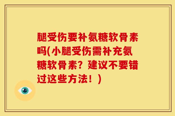 腿受伤要补氨糖软骨素吗(小腿受伤需补充氨糖软骨素?建议不要错过这些方法!) 腿受伤要补氨糖软骨素吗(小腿受伤需补充氨糖软骨素?建议不要错过这些方法!)