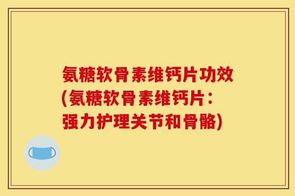 氨糖软骨素维钙片功效(氨糖软骨素维钙片：强力护理关节和骨骼)