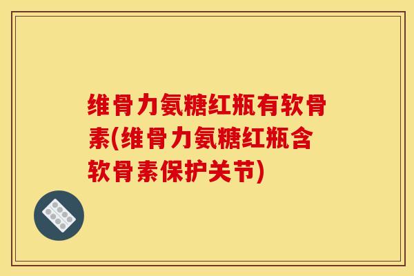 维骨力氨糖红瓶有软骨素(维骨力氨糖红瓶含软骨素保护关节) 维骨力氨糖红瓶有软骨素(维骨力氨糖红瓶含软骨素保护关节)