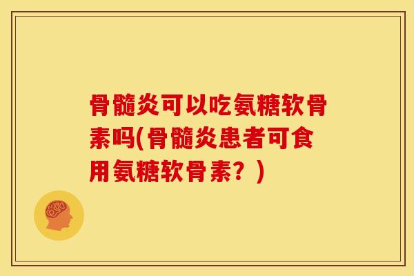 骨髓炎可以吃氨糖软骨素吗(骨髓炎患者可食用氨糖软骨素?) 骨髓炎可以吃氨糖软骨素吗(骨髓炎患者可食用氨糖软骨素?)
