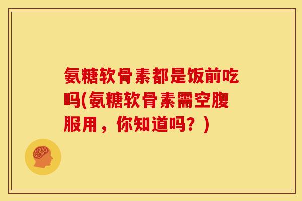 氨糖软骨素都是饭前吃吗(氨糖软骨素需空腹服用,你知道吗?) 氨糖软骨素都是饭前吃吗(氨糖软骨素需空腹服用,你知道吗?)