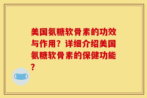 美国氨糖软骨素的功效与作用?详细介绍美国氨糖软骨素的保健功能? 美国氨糖软骨素的功效与作用?详细介绍美国氨糖软骨素的保健功能?