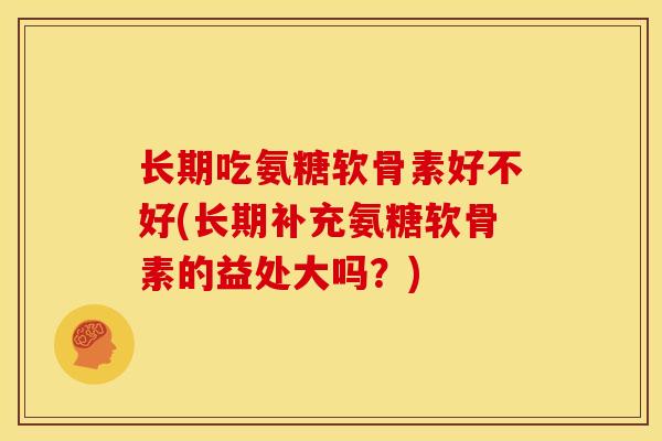 长期吃氨糖软骨素好不好(长期补充氨糖软骨素的益处大吗?) 长期吃氨糖软骨素好不好(长期补充氨糖软骨素的益处大吗?)