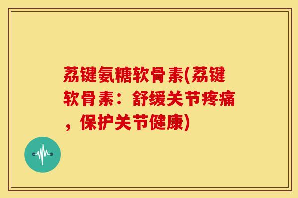 荔键氨糖软骨素(荔键软骨素:舒缓关节,保护关节健康) 荔键氨糖软骨素(荔键软骨素:舒缓关节,保护关节健康)