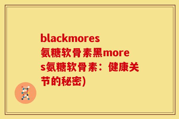 blackmores氨糖软骨素黑mores氨糖软骨素:健康关节的秘密) blackmores氨糖软骨素黑mores氨糖软骨素:健康关节的秘密)