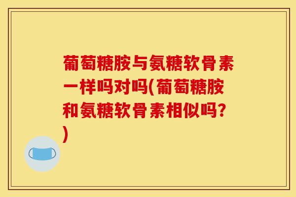 葡萄糖胺与氨糖软骨素一样吗对吗(葡萄糖胺和氨糖软骨素相似吗？)