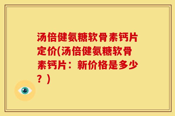 汤倍健氨糖软骨素钙片定价(汤倍健氨糖软骨素钙片：新价格是多少？)