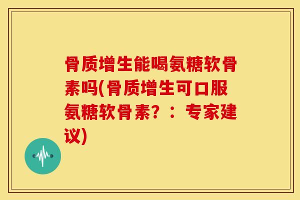 能喝氨糖软骨素吗(可口服氨糖软骨素?:专家建议) 能喝氨糖软骨素吗(可口服氨糖软骨素?:专家建议)
