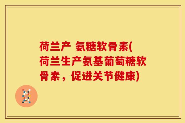 荷兰产 氨糖软骨素(荷兰生产氨基葡萄糖软骨素，促进关节健康)
