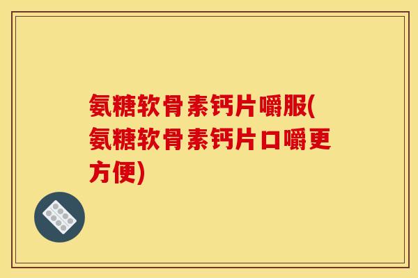 氨糖软骨素钙片嚼服(氨糖软骨素钙片口嚼更方便) 氨糖软骨素钙片嚼服(氨糖软骨素钙片口嚼更方便)