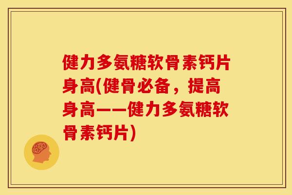健力多氨糖软骨素钙片身高(健骨必备,提高身高——健力多氨糖软骨素钙片) 健力多氨糖软骨素钙片身高(健骨必备,提高身高——健力多氨糖软骨素钙片)