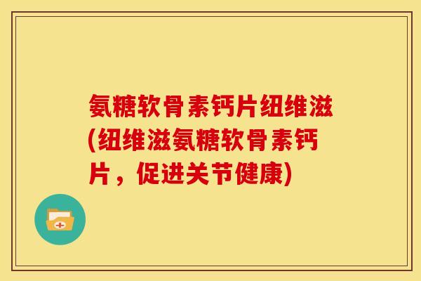 氨糖软骨素钙片纽维滋(纽维滋氨糖软骨素钙片，促进关节健康)