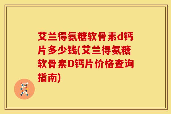 艾兰得氨糖软骨素d钙片多少钱(艾兰得氨糖软骨素D钙片价格查询指南) 艾兰得氨糖软骨素d钙片多少钱(艾兰得氨糖软骨素D钙片价格查询指南)