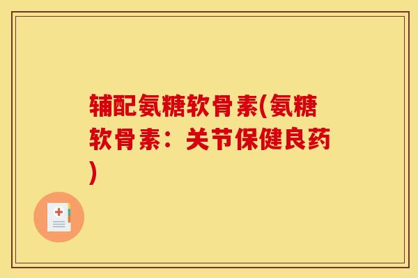 辅配氨糖软骨素(氨糖软骨素:关节保健良药) 辅配氨糖软骨素(氨糖软骨素:关节保健良药)
