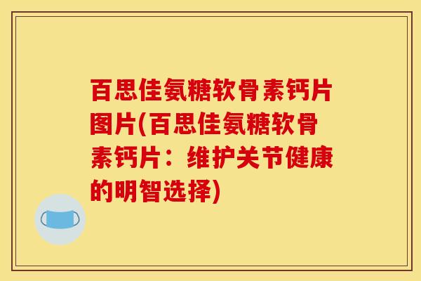 百思佳氨糖软骨素钙片图片(百思佳氨糖软骨素钙片:维护关节健康的明智选择) 百思佳氨糖软骨素钙片图片(百思佳氨糖软骨素钙片:维护关节健康的明智选择)