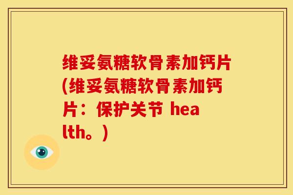 维妥氨糖软骨素加钙片(维妥氨糖软骨素加钙片：保护关节 health。)