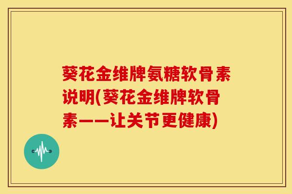 葵花金维牌氨糖软骨素说明(葵花金维牌软骨素——让关节更健康) 葵花金维牌氨糖软骨素说明(葵花金维牌软骨素——让关节更健康)