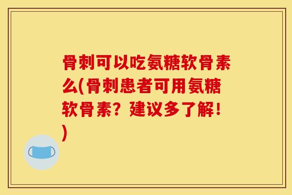 可以吃氨糖软骨素么(患者可用氨糖软骨素?建议多了解!) 可以吃氨糖软骨素么(患者可用氨糖软骨素?建议多了解!)