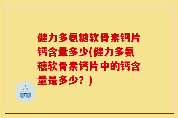 健力多氨糖软骨素钙片钙含量多少(健力多氨糖软骨素钙片中的钙含量是多少？)