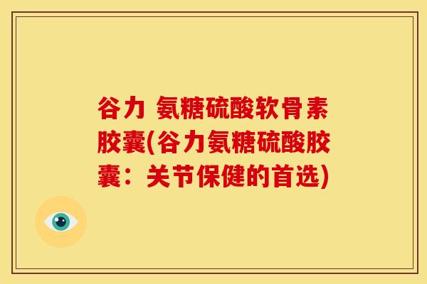 谷力 氨糖硫酸软骨素胶囊(谷力氨糖硫酸胶囊:关节保健的首选) 谷力 氨糖硫酸软骨素胶囊(谷力氨糖硫酸胶囊:关节保健的首选)