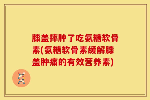 膝盖摔肿了吃氨糖软骨素(氨糖软骨素缓解膝盖肿痛的有效营养素) 膝盖摔肿了吃氨糖软骨素(氨糖软骨素缓解膝盖肿痛的有效营养素)
