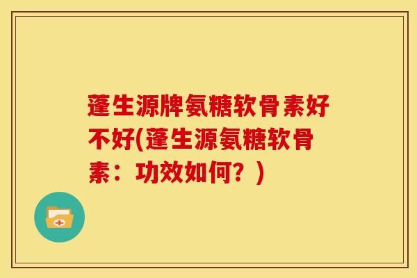 蓬生源牌氨糖软骨素好不好(蓬生源氨糖软骨素:功效如何?) 蓬生源牌氨糖软骨素好不好(蓬生源氨糖软骨素:功效如何?)