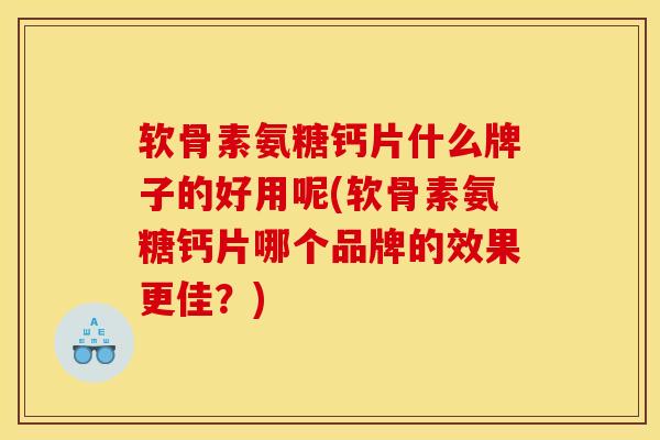 软骨素氨糖钙片什么牌子的好用呢(软骨素氨糖钙片哪个品牌的效果更佳?) 软骨素氨糖钙片什么牌子的好用呢(软骨素氨糖钙片哪个品牌的效果更佳?)