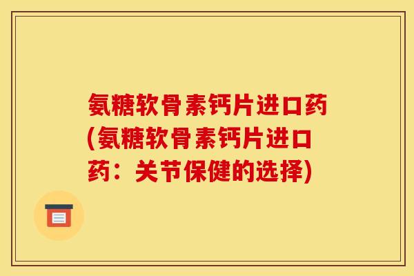 氨糖软骨素钙片进口药(氨糖软骨素钙片进口药：关节保健的选择)