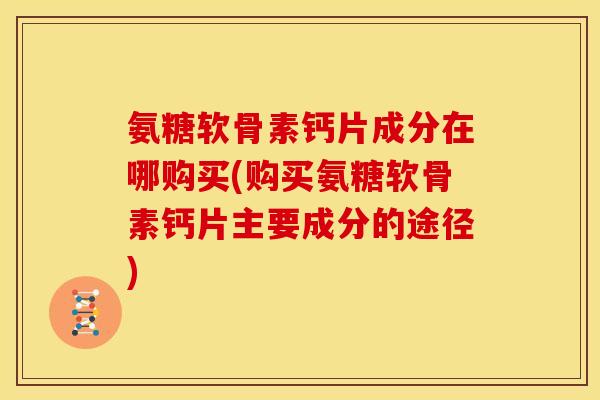 氨糖软骨素钙片成分在哪购买(购买氨糖软骨素钙片主要成分的途径) 氨糖软骨素钙片成分在哪购买(购买氨糖软骨素钙片主要成分的途径)