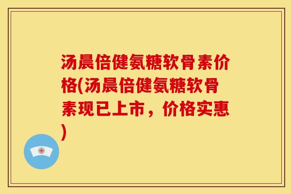 汤晨倍健氨糖软骨素价格(汤晨倍健氨糖软骨素现已上市,价格实惠) 汤晨倍健氨糖软骨素价格(汤晨倍健氨糖软骨素现已上市,价格实惠)