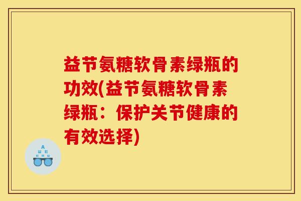 益节氨糖软骨素绿瓶的功效(益节氨糖软骨素绿瓶:保护关节健康的有效选择) 益节氨糖软骨素绿瓶的功效(益节氨糖软骨素绿瓶:保护关节健康的有效选择)