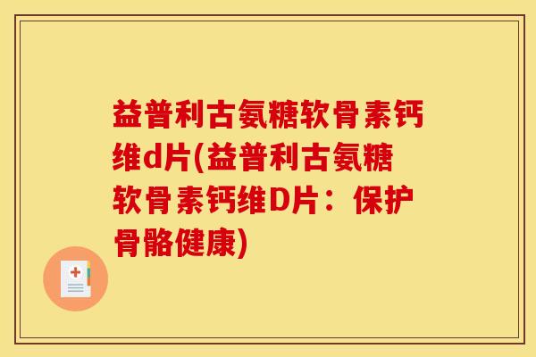 益普利古氨糖软骨素钙维d片(益普利古氨糖软骨素钙维D片:保护骨骼健康) 益普利古氨糖软骨素钙维d片(益普利古氨糖软骨素钙维D片:保护骨骼健康)