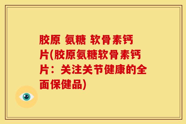 胶原 氨糖 软骨素钙片(胶原氨糖软骨素钙片：关注关节健康的全面保健品)