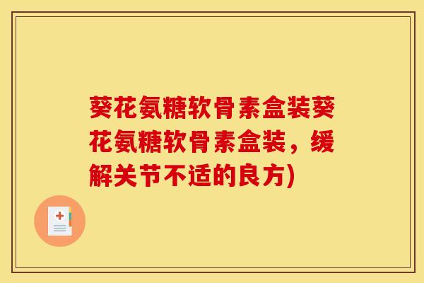 葵花氨糖软骨素盒装葵花氨糖软骨素盒装,缓解关节不适的良方) 葵花氨糖软骨素盒装葵花氨糖软骨素盒装,缓解关节不适的良方)