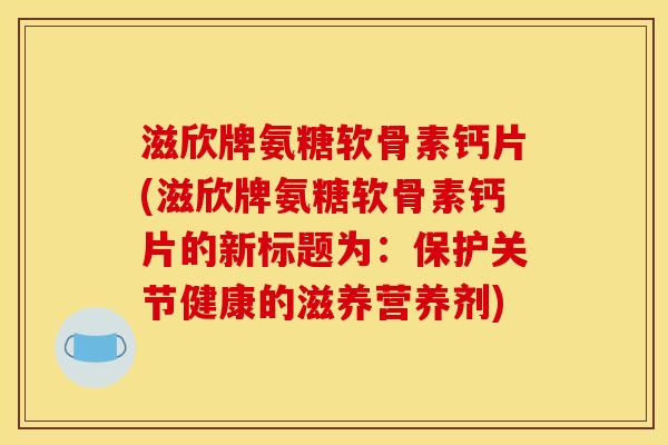 滋欣牌氨糖软骨素钙片(滋欣牌氨糖软骨素钙片的新标题为：保护关节健康的滋养营养剂)