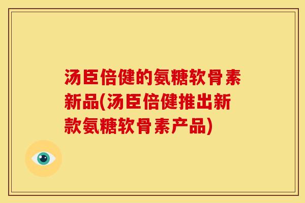 汤臣倍健的氨糖软骨素新品(汤臣倍健推出新款氨糖软骨素产品) 汤臣倍健的氨糖软骨素新品(汤臣倍健推出新款氨糖软骨素产品)