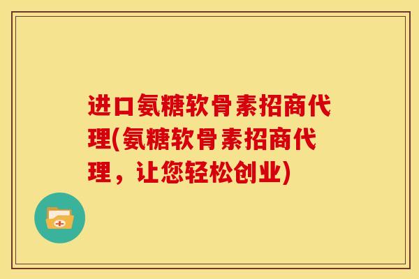 进口氨糖软骨素招商代理(氨糖软骨素招商代理,让您轻松创业) 进口氨糖软骨素招商代理(氨糖软骨素招商代理,让您轻松创业)
