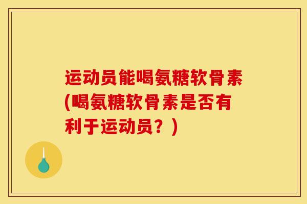 运动员能喝氨糖软骨素(喝氨糖软骨素是否有利于运动员？)