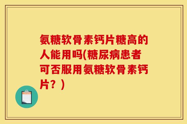 氨糖软骨素钙片糖高的人能用吗(患者可否服用氨糖软骨素钙片?) 氨糖软骨素钙片糖高的人能用吗(患者可否服用氨糖软骨素钙片?)