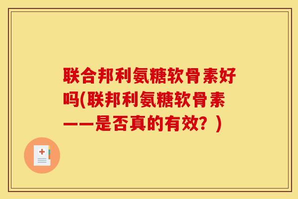 联合邦利氨糖软骨素好吗(联邦利氨糖软骨素——是否真的有效?) 联合邦利氨糖软骨素好吗(联邦利氨糖软骨素——是否真的有效?)