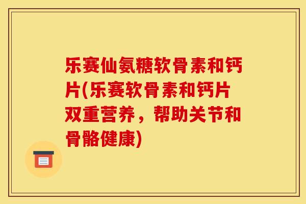 乐赛仙氨糖软骨素和钙片(乐赛软骨素和钙片双重营养,帮助关节和骨骼健康) 乐赛仙氨糖软骨素和钙片(乐赛软骨素和钙片双重营养,帮助关节和骨骼健康)