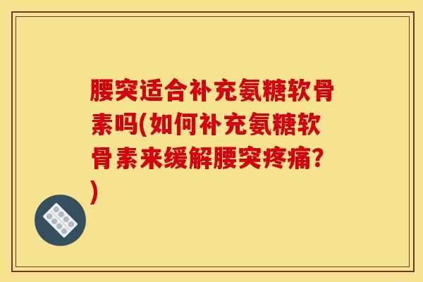 腰突适合补充氨糖软骨素吗(如何补充氨糖软骨素来缓解腰突?) 腰突适合补充氨糖软骨素吗(如何补充氨糖软骨素来缓解腰突?)