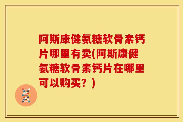 阿斯康健氨糖软骨素钙片哪里有卖(阿斯康健氨糖软骨素钙片在哪里可以购买?) 阿斯康健氨糖软骨素钙片哪里有卖(阿斯康健氨糖软骨素钙片在哪里可以购买?)