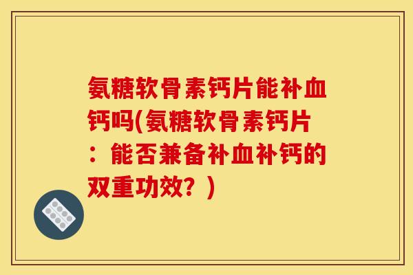 氨糖软骨素钙片能补钙吗(氨糖软骨素钙片:能否兼备补补钙的双重功效?) 氨糖软骨素钙片能补钙吗(氨糖软骨素钙片:能否兼备补补钙的双重功效?)