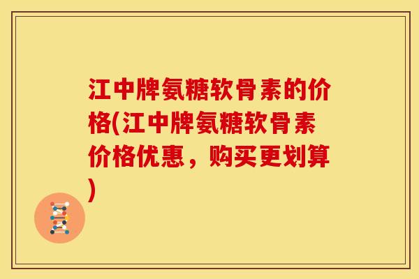 江中牌氨糖软骨素的价格(江中牌氨糖软骨素价格优惠,购买更划算) 江中牌氨糖软骨素的价格(江中牌氨糖软骨素价格优惠,购买更划算)
