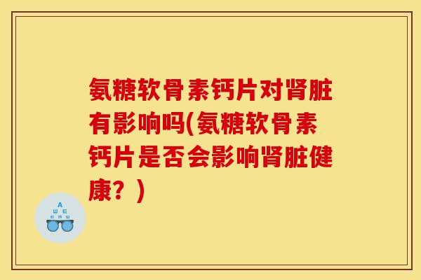 氨糖软骨素钙片对脏有影响吗(氨糖软骨素钙片是否会影响脏健康？)