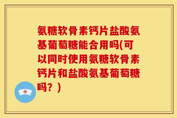 氨糖软骨素钙片盐酸氨基葡萄糖能合用吗(可以同时使用氨糖软骨素钙片和盐酸氨基葡萄糖吗?) 氨糖软骨素钙片盐酸氨基葡萄糖能合用吗(可以同时使用氨糖软骨素钙片和盐酸氨基葡萄糖吗?)