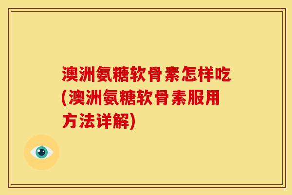 澳洲氨糖软骨素怎样吃(澳洲氨糖软骨素服用方法详解) 澳洲氨糖软骨素怎样吃(澳洲氨糖软骨素服用方法详解)