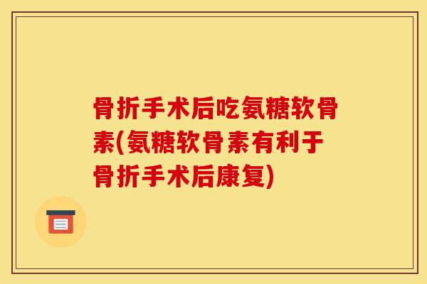 手术后吃氨糖软骨素(氨糖软骨素有利于手术后康复) 手术后吃氨糖软骨素(氨糖软骨素有利于手术后康复)