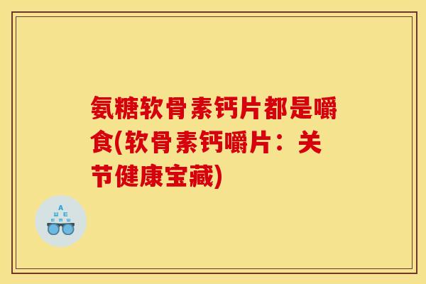 氨糖软骨素钙片都是嚼食(软骨素钙嚼片：关节健康宝藏)